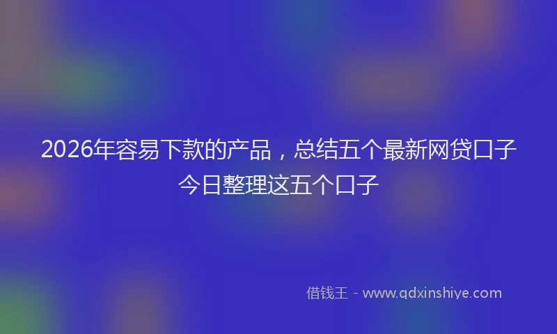 2026年容易下款的产品,总结五个最新网贷口子今日整理这五个口子