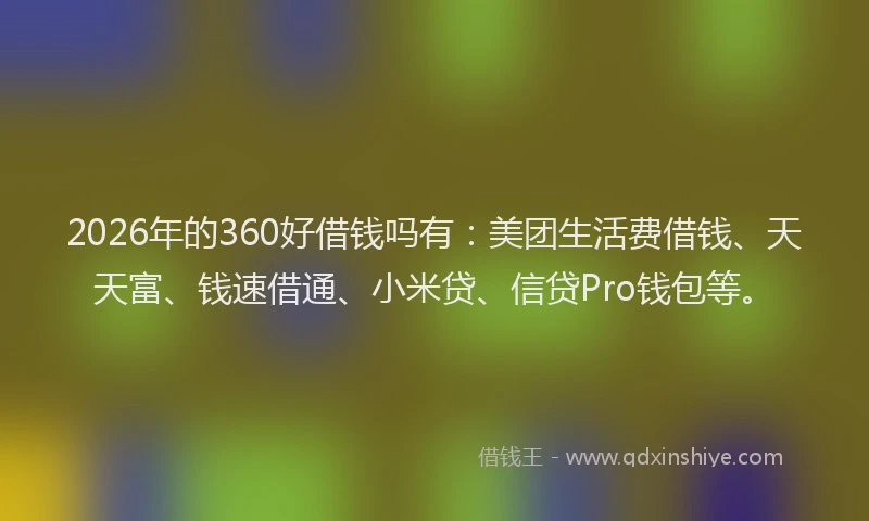 2026年的360好借钱吗有：美团生活费借钱、天天富、钱速借通、小米贷、信贷Pro钱包等。