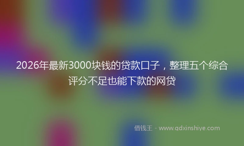 2026年最新3000块钱的贷款口子，整理五个综合评分不足也能下款的网贷