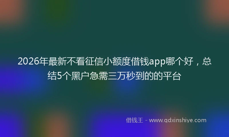 2026年最新不看征信小额度借钱app哪个好，总结5个黑户急需三万秒到的的平台