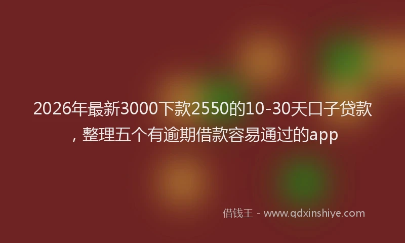 2026年最新3000下款2550的10-30天口子贷款，整理五个有逾期借款容易通过的app