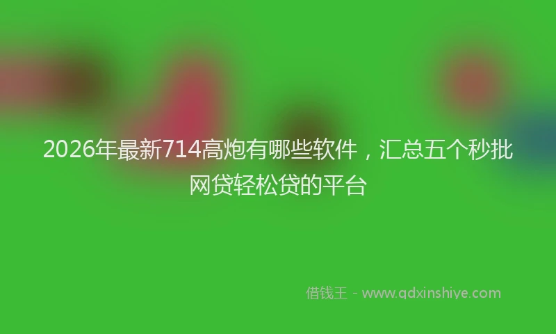 2026年最新714高炮有哪些软件，汇总五个秒批网贷轻松贷的平台
