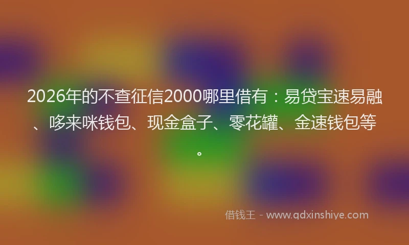 2026年的不查征信2000哪里借有:易贷宝速易融、哆来咪钱包、现金盒子、零花罐、金速钱包等。