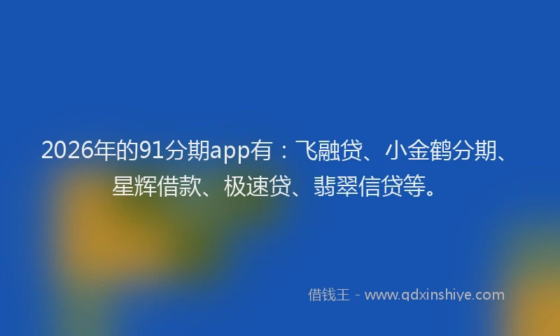 2026年的91分期app有:飞融贷、小金鹤分期、星辉借款、极速贷、翡翠信贷等。