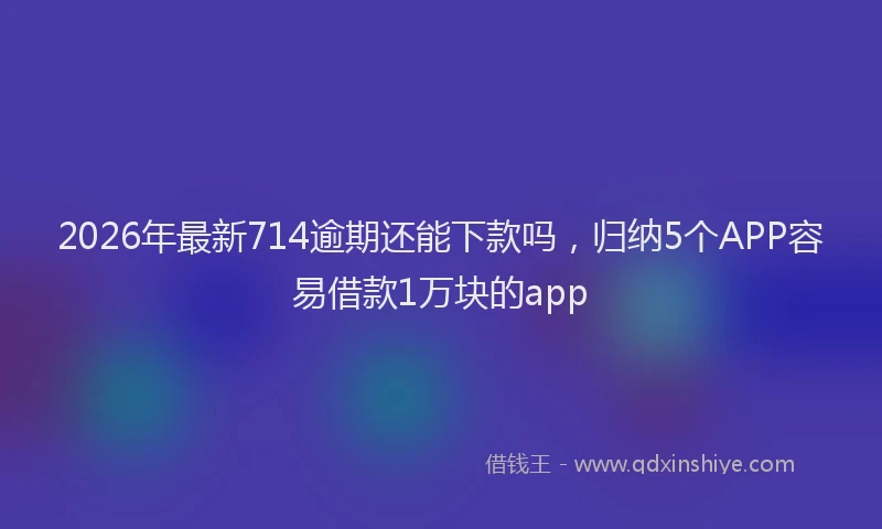 2026年最新714逾期还能下款吗,归纳5个APP容易借款1万块的app