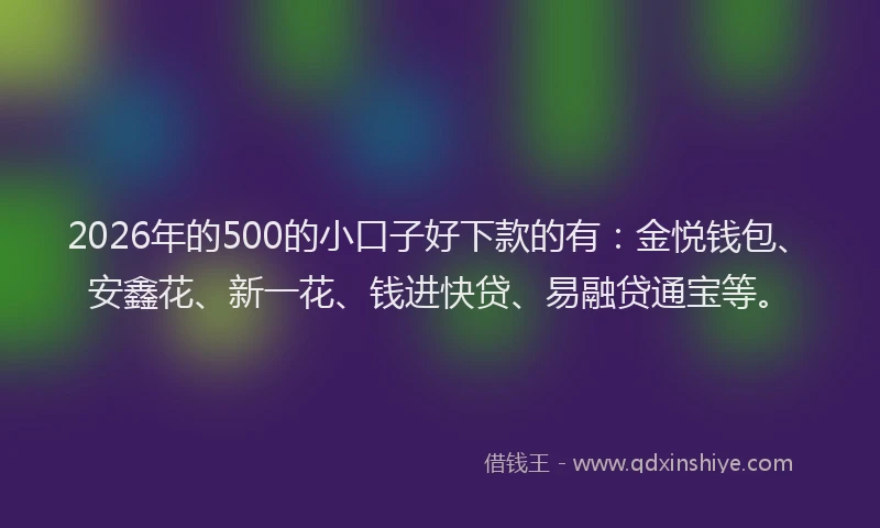 2026年的500的小口子好下款的有:金悦钱包、安鑫花、新一花、钱进快贷、易融贷通宝等。
