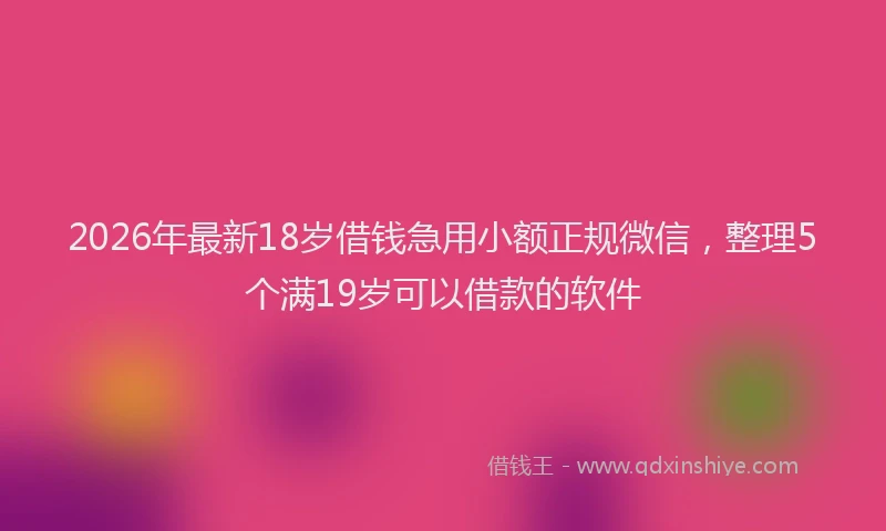 2026年最新18岁借钱急用小额正规微信，整理5个满19岁可以借款的软件