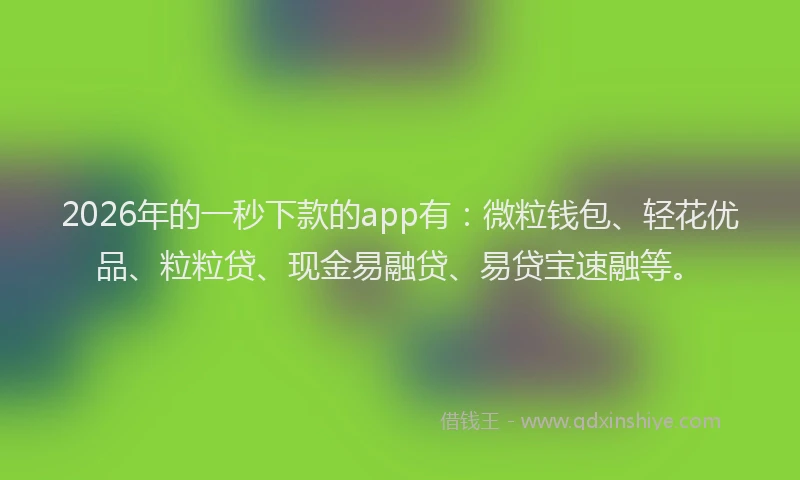 2026年的一秒下款的app有：微粒钱包、轻花优品、粒粒贷、现金易融贷、易贷宝速融等。