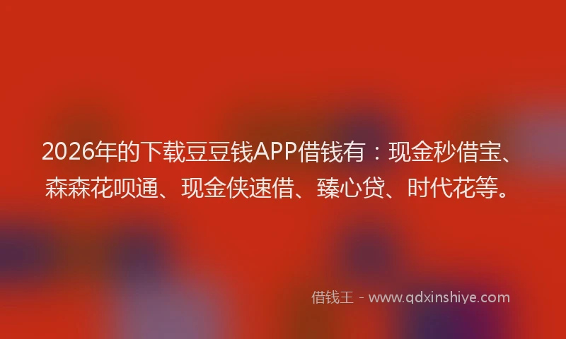 2026年的下载豆豆钱APP借钱有:现金秒借宝、森森花呗通、现金侠速借、臻心贷、时代花等。