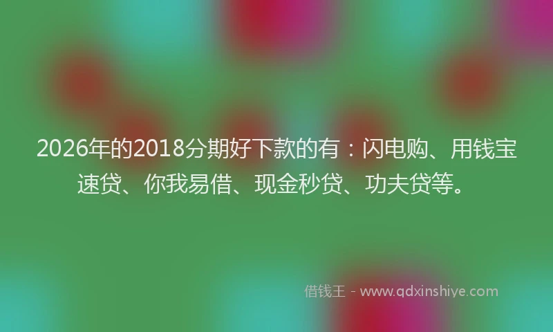 2026年的2018分期好下款的有：闪电购、用钱宝速贷、你我易借、现金秒贷、功夫贷等。