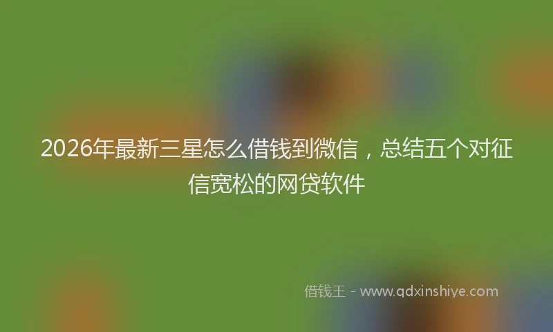 2026年最新三星怎么借钱到微信,总结五个对征信宽松的网贷软件