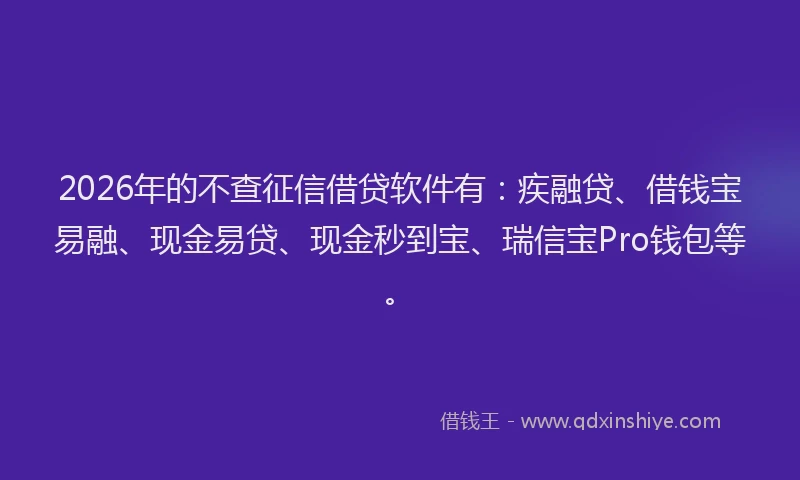 2026年的不查征信借贷软件有:疾融贷、借钱宝易融、现金易贷、现金秒到宝、瑞信宝Pro钱包等。