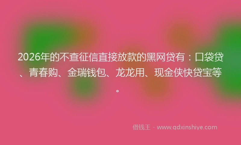 2026年的不查征信直接放款的黑网贷有:口袋贷、青春购、金瑞钱包、龙龙用、现金侠快贷宝等。