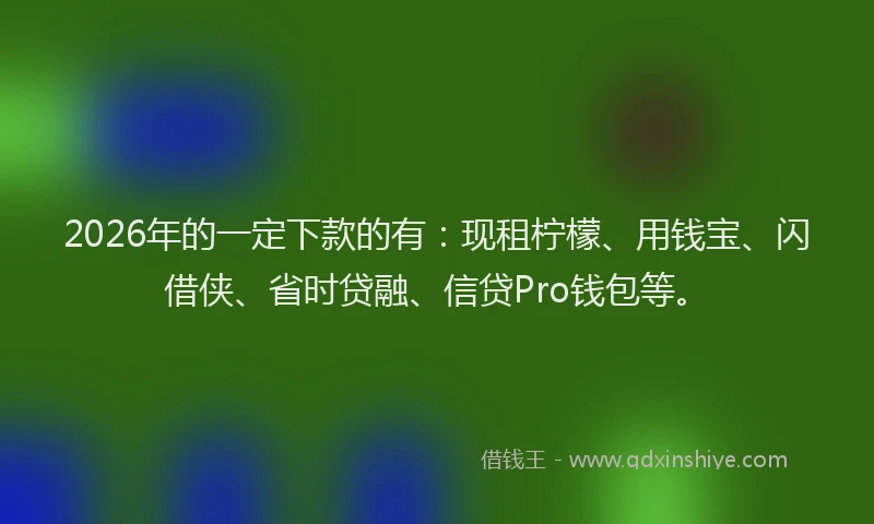 2026年的一定下款的有：现租柠檬、用钱宝、闪借侠、省时贷融、信贷Pro钱包等。