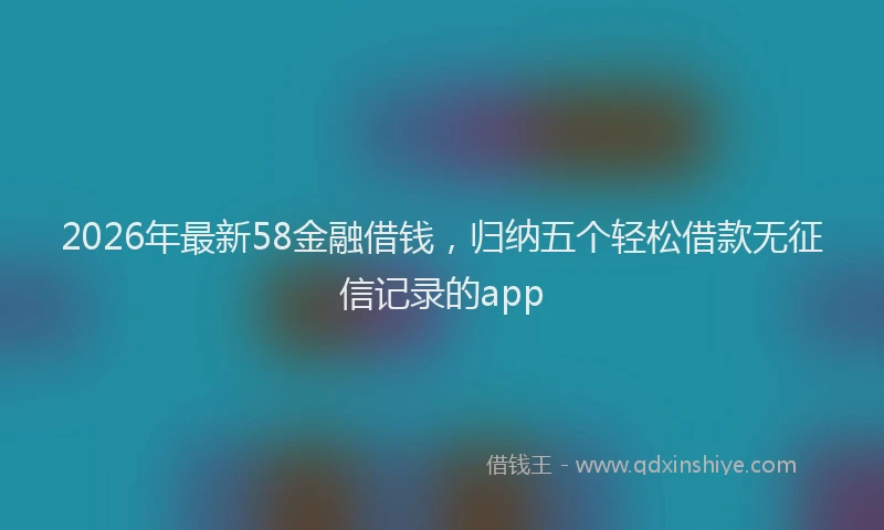 2026年最新58金融借钱，归纳五个轻松借款无征信记录的app