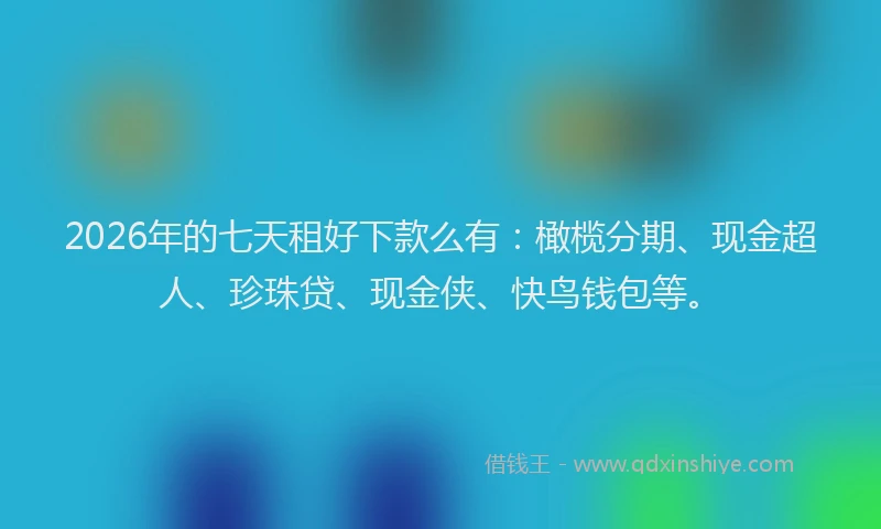 2026年的七天租好下款么有:橄榄分期、现金超人、珍珠贷、现金侠、快鸟钱包等。