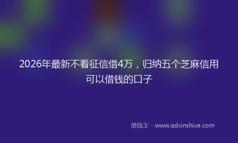 2026年最新不看征信借4万，归纳五个芝麻信用可以借钱的口子