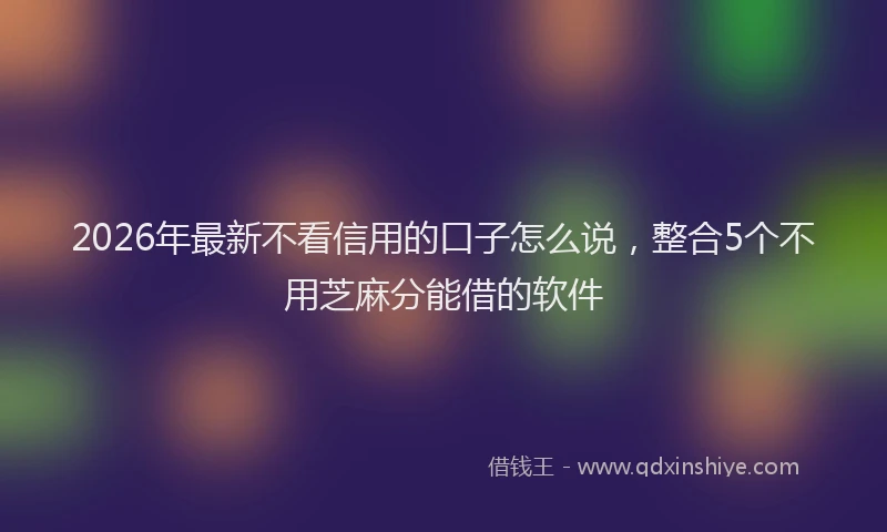 2026年最新不看信用的口子怎么说,整合5个不用芝麻分能借的软件