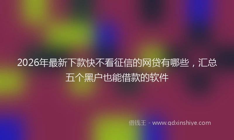 2026年最新下款快不看征信的网贷有哪些,汇总五个黑户也能借款的软件