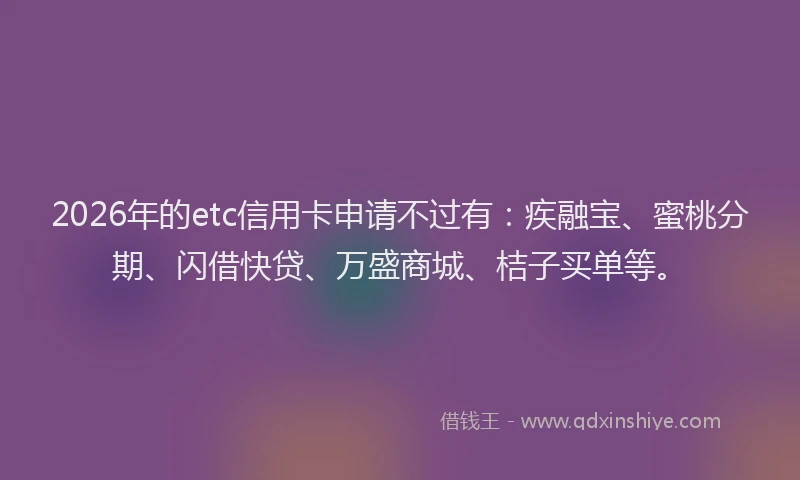 2026年的etc信用卡申请不过有：疾融宝、蜜桃分期、闪借快贷、万盛商城、桔子买单等。
