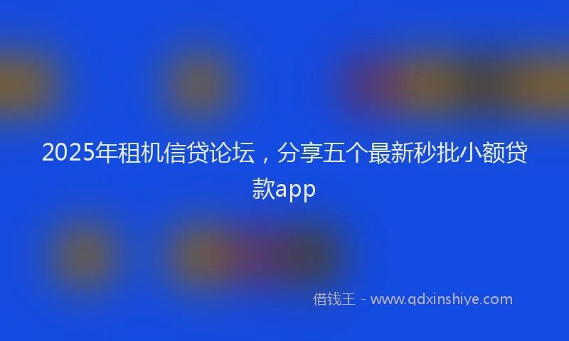 2025年租机信贷论坛，分享五个最新秒批小额贷款app