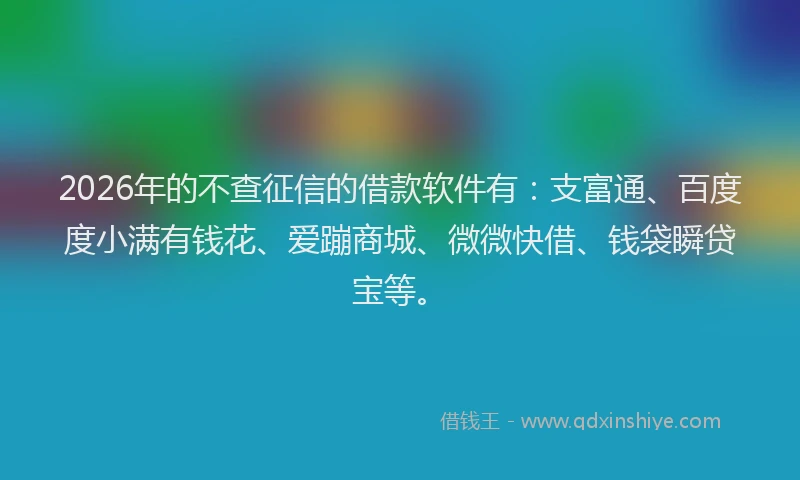 2026年的不查征信的借款软件有:支富通、百度度小满有钱花、爱蹦商城、微微快借、钱袋瞬贷宝等。