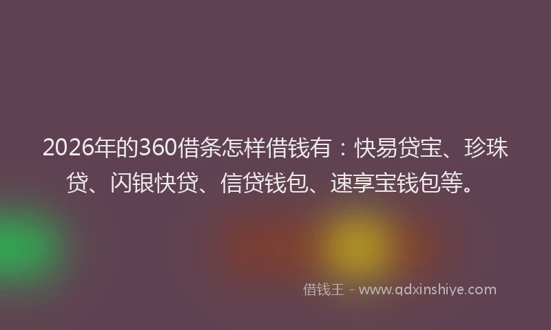 2026年的360借条怎样借钱有：快易贷宝、珍珠贷、闪银快贷、信贷钱包、速享宝钱包等。