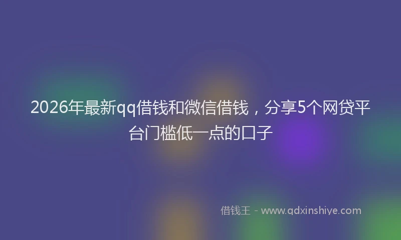 2026年最新qq借钱和微信借钱,分享5个网贷平台门槛低一点的口子