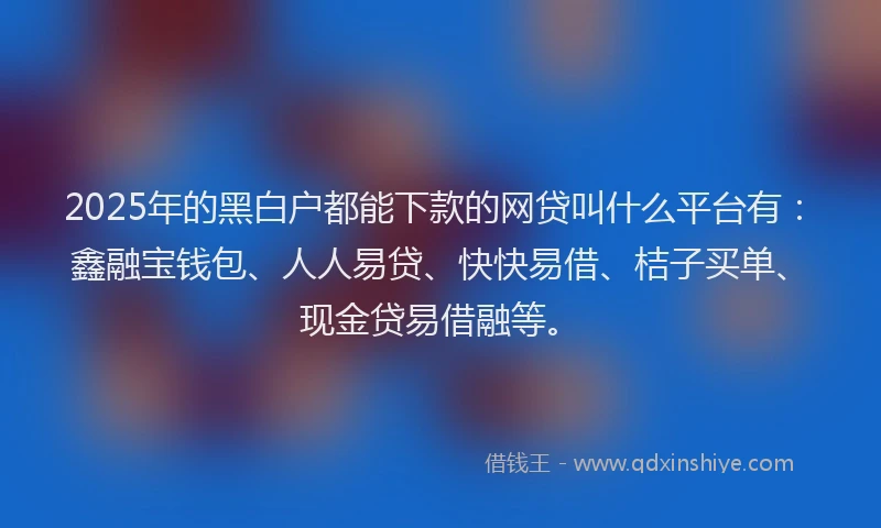 2025年的黑白户都能下款的网贷叫什么平台有：鑫融宝钱包、人人易贷、快快易借、桔子买单、现金贷易借融等。