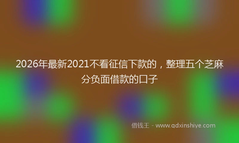2026年最新2021不看征信下款的，整理五个芝麻分负面借款的口子