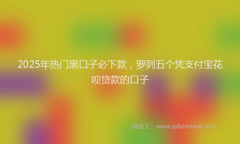2025年热门黑口子必下款，罗列五个凭支付宝花呗贷款的口子