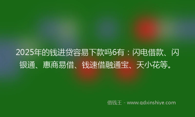 2025年的钱进贷容易下款吗6有：闪电借款、闪银通、惠商易借、钱速借融通宝、天小花等。