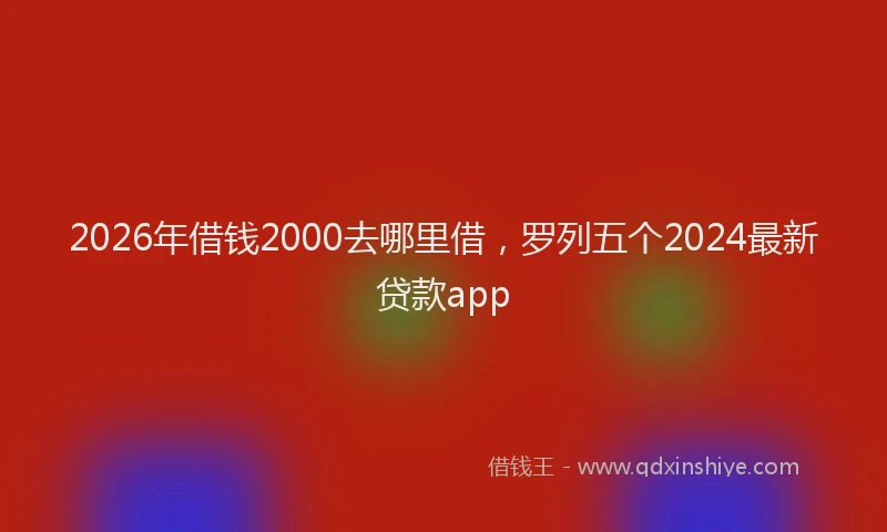 2026年借钱2000去哪里借，罗列五个2024最新贷款app
