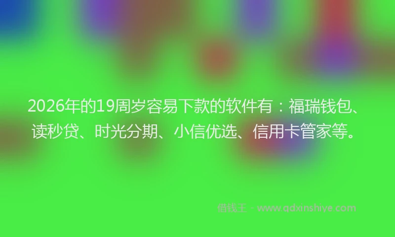 2026年的19周岁容易下款的软件有：福瑞钱包、读秒贷、时光分期、小信优选、信用卡管家等。