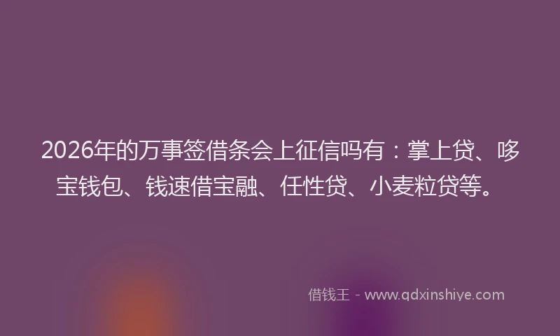 2026年的万事签借条会上征信吗有:掌上贷、哆宝钱包、钱速借宝融、任性贷、小麦粒贷等。