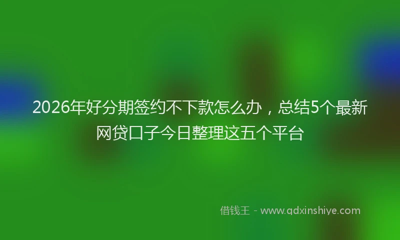 2026年好分期签约不下款怎么办，总结5个最新网贷口子今日整理这五个平台