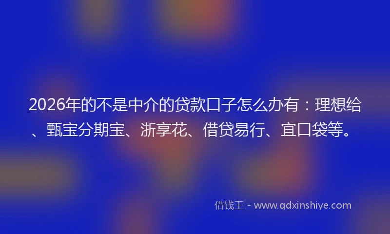 2026年的不是中介的贷款口子怎么办有:理想给、甄宝分期宝、浙享花、借贷易行、宜口袋等。
