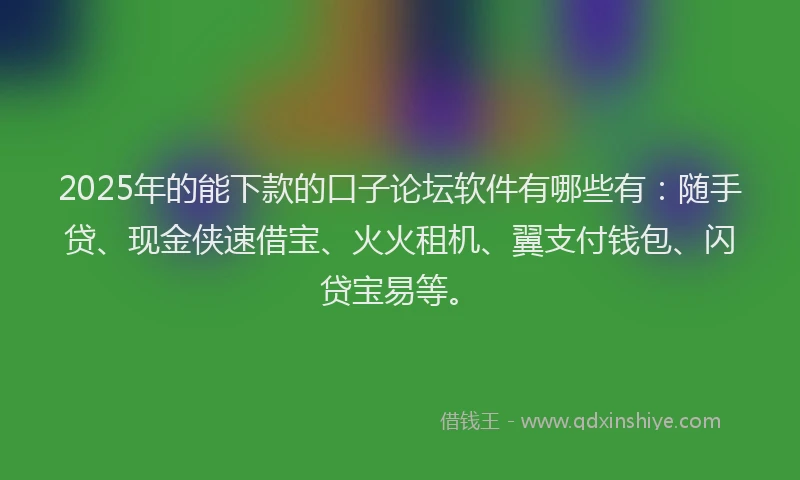 2025年的能下款的口子论坛软件有哪些有：随手贷、现金侠速借宝、火火租机、翼支付钱包、闪贷宝易等。