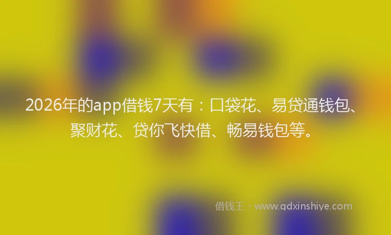 2026年的app借钱7天有：口袋花、易贷通钱包、聚财花、贷你飞快借、畅易钱包等。