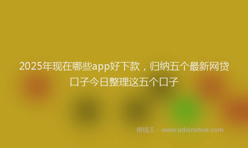 2025年现在哪些app好下款,归纳五个最新网贷口子今日整理这五个口子