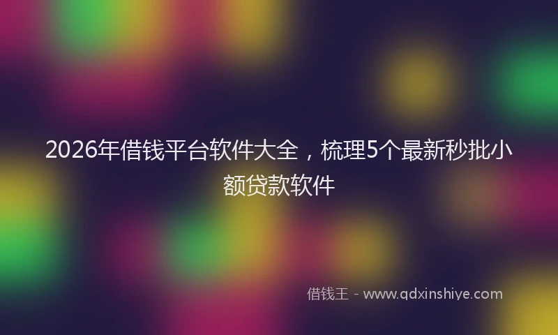 2026年借钱平台软件大全，梳理5个最新秒批小额贷款软件