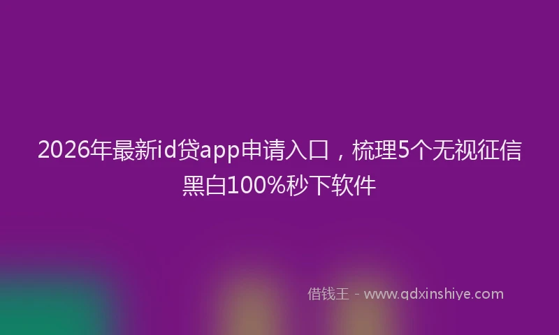 2026年最新id贷app申请入口,梳理5个无视征信黑白100%秒下软件