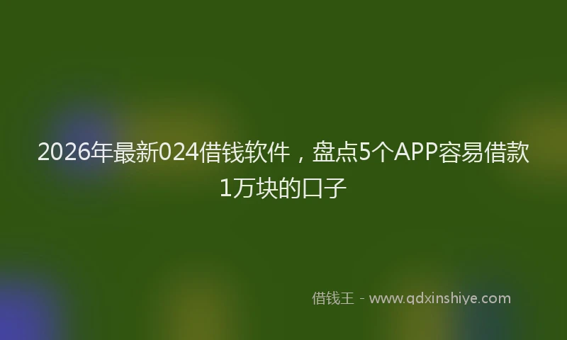 2026年最新024借钱软件,盘点5个APP容易借款1万块的口子