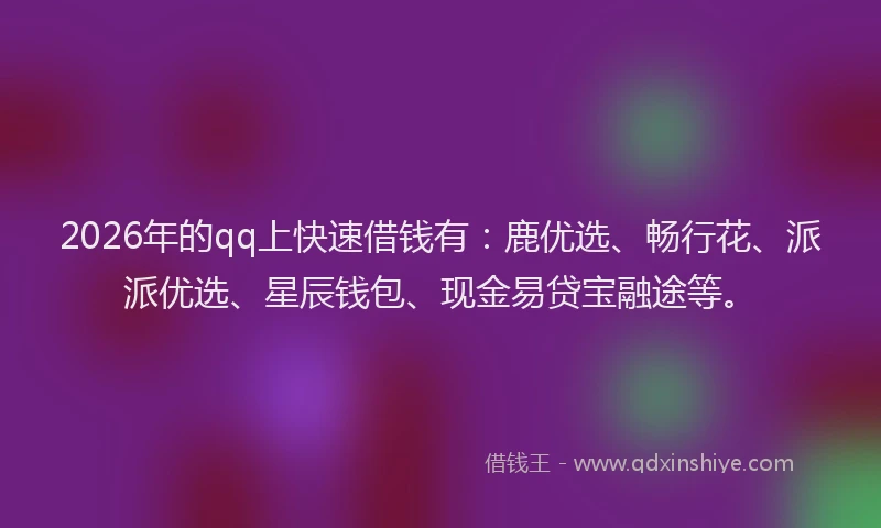 2026年的qq上快速借钱有:鹿优选、畅行花、派派优选、星辰钱包、现金易贷宝融途等。
