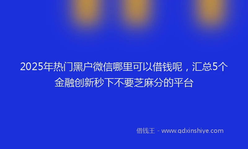 2025年热门黑户微信哪里可以借钱呢，汇总5个金融创新秒下不要芝麻分的平台