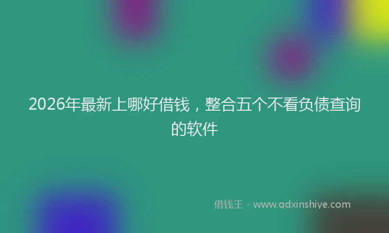 2026年最新上哪好借钱，整合五个不看负债查询的软件