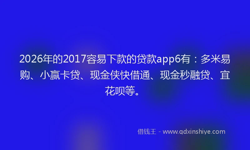 2026年的2017容易下款的贷款app6有:多米易购、小赢卡贷、现金侠快借通、现金秒融贷、宜花呗等。