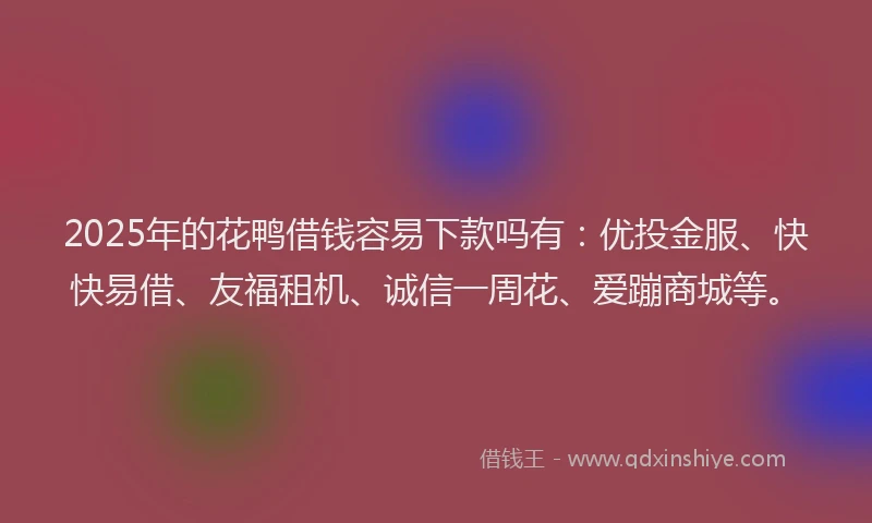 2025年的花鸭借钱容易下款吗有：优投金服、快快易借、友福租机、诚信一周花、爱蹦商城等。