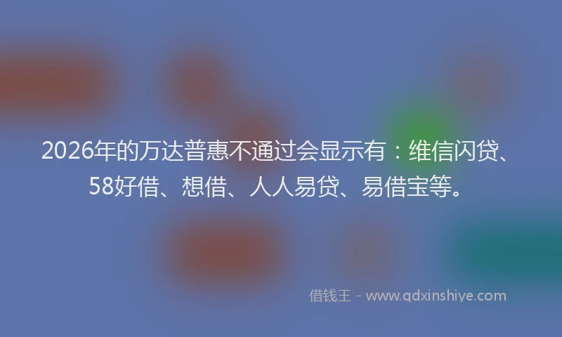 2026年的万达普惠不通过会显示有:维信闪贷、58好借、想借、人人易贷、易借宝等。