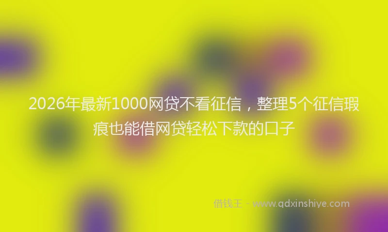 2026年最新1000网贷不看征信，整理5个征信瑕疵也能借网贷轻松下款的口子